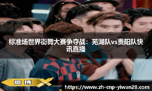 标准场世界街舞大赛争夺战：芜湖队vs贵阳队快讯直播