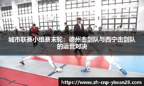 城市联赛小组赛末轮：德州击剑队与西宁击剑队的运营对决